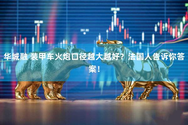华城融 装甲车火炮口径越大越好？法国人告诉你答案！