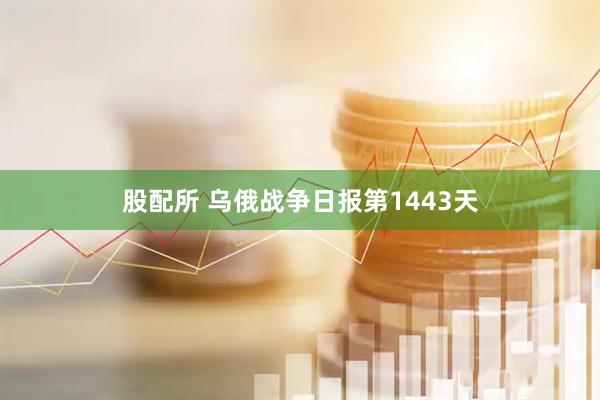 股配所 乌俄战争日报第1443天