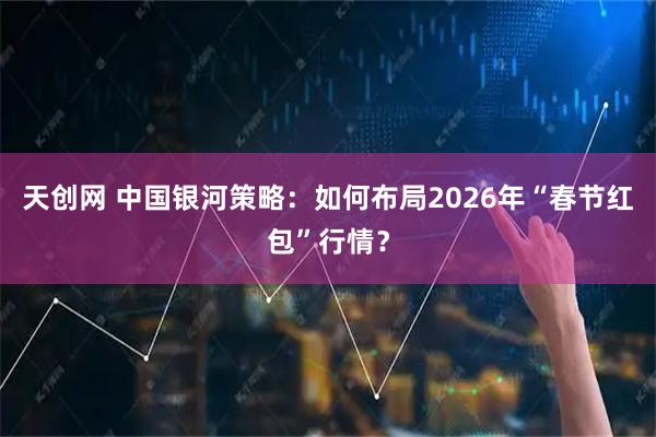 天创网 中国银河策略：如何布局2026年“春节红包”行情？